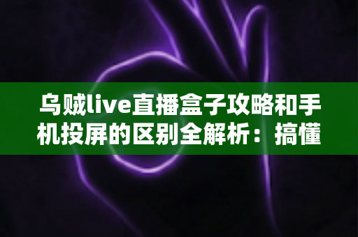 乌贼live直播盒子攻略和手机投屏的区别全解析:搞懂原理与玩法,选对大屏观赛方式更省心 乌贼live直播盒子攻略和手机投屏的区别全解析:搞懂原理与玩法,选对大屏观赛方式更省心