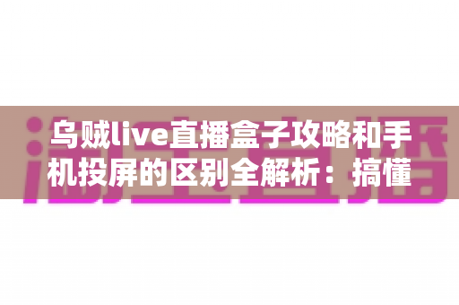 乌贼live直播盒子攻略和手机投屏的区别全解析:搞懂原理与玩法,选对大屏观赛方式更省心 乌贼live直播盒子攻略和手机投屏的区别全解析:搞懂原理与玩法,选对大屏观赛方式更省心