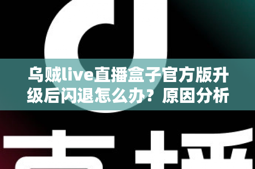 乌贼live直播盒子官方版升级后闪退怎么办？原因分析与实用修复方案全指南
