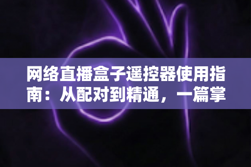 网络直播盒子遥控器使用指南：从配对到精通，一篇掌握全部操作技巧