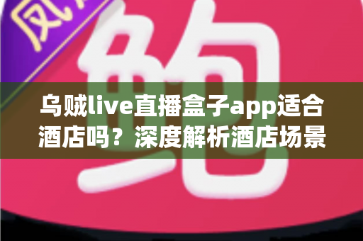 乌贼live直播盒子app适合酒店吗?深度解析酒店场景下的实用性、优势与注意事项 乌贼live直播盒子app适合酒店吗?深度解析酒店场景下的实用性、优势与注意事项