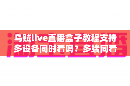 乌贼live直播盒子教程支持多设备同时看吗?多端同看全攻略与新手入门实用指南 乌贼live直播盒子教程支持多设备同时看吗?多端同看全攻略与新手入门实用指南