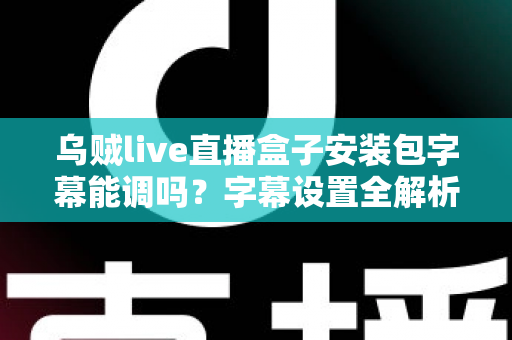 乌贼live直播盒子安装包字幕能调吗?字幕设置全解析与观看体验优化指南 乌贼live直播盒子安装包字幕能调吗?字幕设置全解析与观看体验优化指南