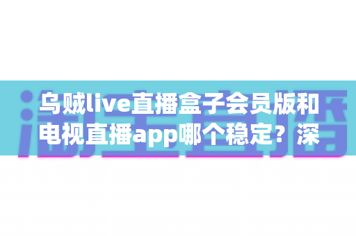 乌贼live直播盒子会员版和电视直播app哪个稳定?深度对比分析与选择指南 乌贼live直播盒子会员版和电视直播app哪个稳定?深度对比分析与选择指南