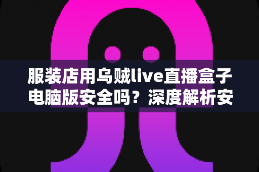 服装店用乌贼live直播盒子电脑版安全吗?深度解析安全风险、避坑指南与正确使用建议 服装店用乌贼live直播盒子电脑版安全吗?深度解析安全风险、避坑指南与正确使用建议