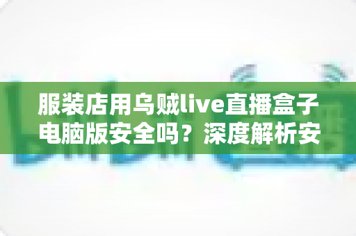 服装店用乌贼live直播盒子电脑版安全吗?深度解析安全风险、避坑指南与正确使用建议 服装店用乌贼live直播盒子电脑版安全吗?深度解析安全风险、避坑指南与正确使用建议
