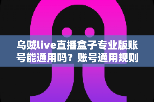 乌贼live直播盒子专业版账号能通用吗?账号通用规则与使用全解析 乌贼live直播盒子专业版账号能通用吗?账号通用规则与使用全解析