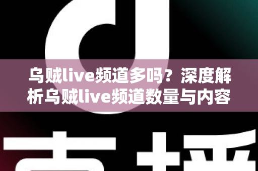 乌贼live频道多吗?深度解析乌贼live频道数量与内容生态全貌 乌贼live频道多吗?深度解析乌贼live频道数量与内容生态全貌