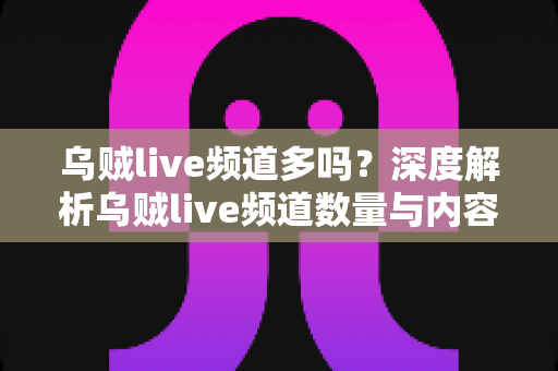 乌贼live频道多吗？深度解析乌贼live频道数量与内容生态全貌