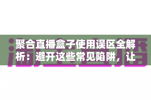 聚合直播盒子使用误区全解析:避开这些常见陷阱,让你的观看体验成倍提升 聚合直播盒子使用误区全解析:避开这些常见陷阱,让你的观看体验成倍提升