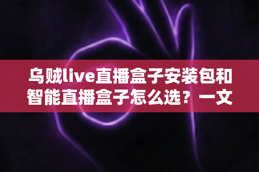 乌贼live直播盒子安装包和智能直播盒子怎么选?一文读懂直播设备选购核心要点与避坑指南 乌贼live直播盒子安装包和智能直播盒子怎么选?一文读懂直播设备选购核心要点与避坑指南