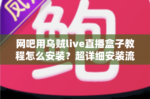 网吧用乌贼live直播盒子教程怎么安装?超详细安装流程与避坑指南全解析 网吧用乌贼live直播盒子教程怎么安装?超详细安装流程与避坑指南全解析