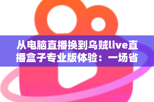 从电脑直播换到乌贼live直播盒子专业版体验:一场省心、省钱又高效能的直播升级之旅 从电脑直播换到乌贼live直播盒子专业版体验:一场省心、省钱又高效能的直播升级之旅