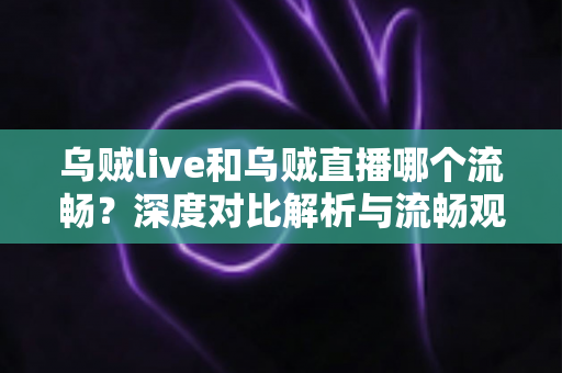 乌贼live和乌贼直播哪个流畅?深度对比解析与流畅观看优化全指南 乌贼live和乌贼直播哪个流畅?深度对比解析与流畅观看优化全指南