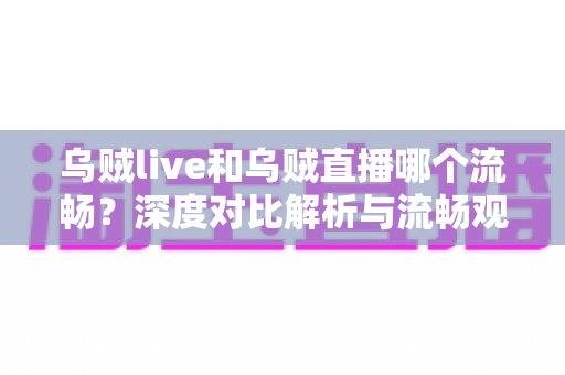乌贼live和乌贼直播哪个流畅?深度对比解析与流畅观看优化全指南 乌贼live和乌贼直播哪个流畅?深度对比解析与流畅观看优化全指南