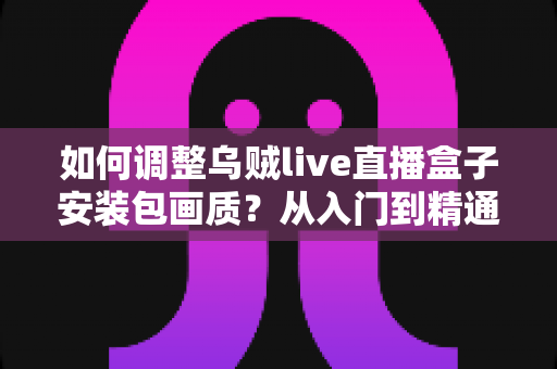 如何调整乌贼live直播盒子安装包画质?从入门到精通的完整设置指南 如何调整乌贼live直播盒子安装包画质?从入门到精通的完整设置指南