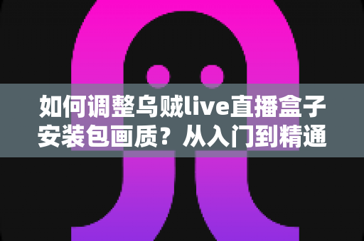 如何调整乌贼live直播盒子安装包画质?从入门到精通的完整设置指南 如何调整乌贼live直播盒子安装包画质?从入门到精通的完整设置指南