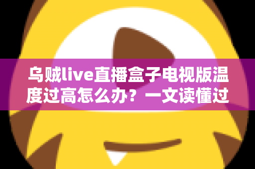 乌贼live直播盒子电视版温度过高怎么办?一文读懂过热原因与高效降温全攻略 乌贼live直播盒子电视版温度过高怎么办?一文读懂过热原因与高效降温全攻略
