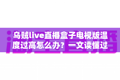 乌贼live直播盒子电视版温度过高怎么办?一文读懂过热原因与高效降温全攻略 乌贼live直播盒子电视版温度过高怎么办?一文读懂过热原因与高效降温全攻略