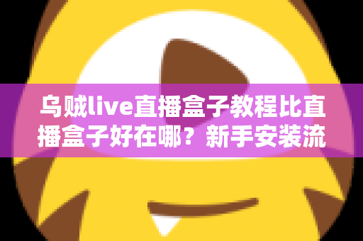 乌贼live直播盒子教程比直播盒子好在哪?新手安装流程与核心优势全解析 乌贼live直播盒子教程比直播盒子好在哪?新手安装流程与核心优势全解析