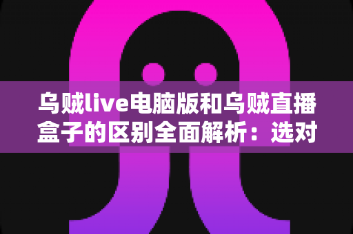 乌贼live电脑版和乌贼直播盒子的区别全面解析:选对版本,畅享高清流畅的直播观赛体验 乌贼live电脑版和乌贼直播盒子的区别全面解析:选对版本,畅享高清流畅的直播观赛体验