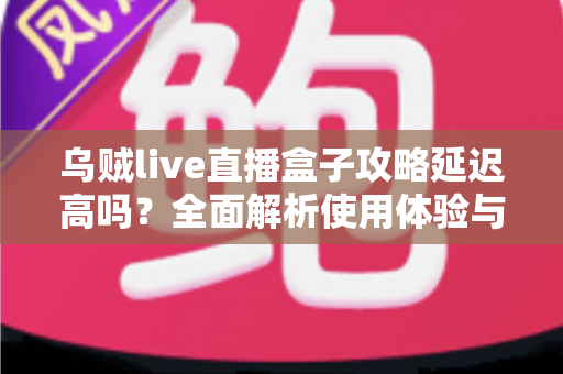 乌贼live直播盒子攻略延迟高吗？全面解析使用体验与延迟优化技巧