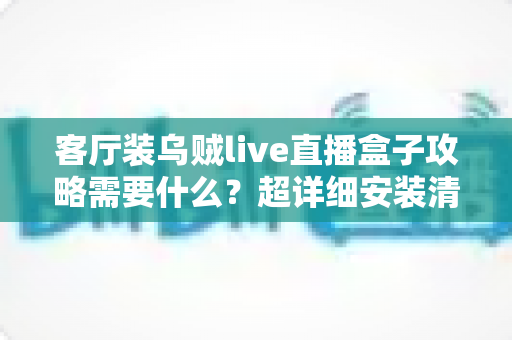客厅装乌贼live直播盒子攻略需要什么？超详细安装清单、步骤与避坑指南全解析