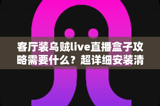 客厅装乌贼live直播盒子攻略需要什么？超详细安装清单、步骤与避坑指南全解析