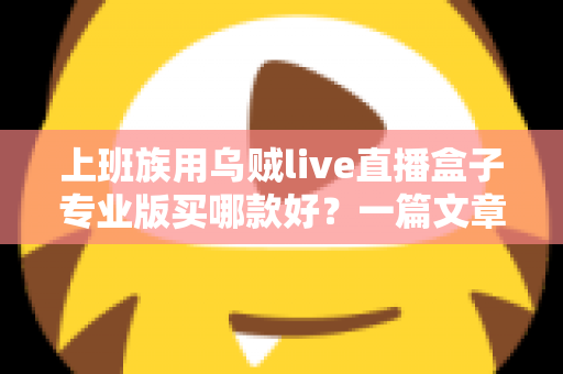 上班族用乌贼live直播盒子专业版买哪款好?一篇文章帮你理清选购思路、避开踩坑雷区 上班族用乌贼live直播盒子专业版买哪款好?一篇文章帮你理清选购思路、避开踩坑雷区