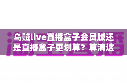 乌贼live直播盒子会员版还是直播盒子更划算?算清这笔账再决定,看直播不花冤枉钱 乌贼live直播盒子会员版还是直播盒子更划算?算清这笔账再决定,看直播不花冤枉钱