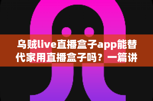 乌贼live直播盒子app能替代家用直播盒子吗?一篇讲透利弊、场景与选择的深度指南 乌贼live直播盒子app能替代家用直播盒子吗?一篇讲透利弊、场景与选择的深度指南