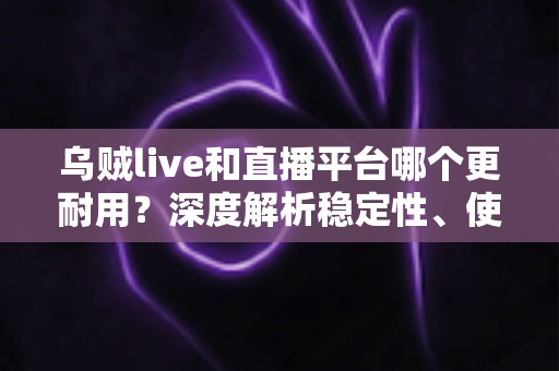 乌贼live和直播平台哪个更耐用?深度解析稳定性、使用寿命与选择建议的全面指南 乌贼live和直播平台哪个更耐用?深度解析稳定性、使用寿命与选择建议的全面指南