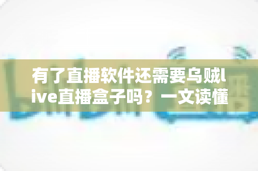 有了直播软件还需要乌贼live直播盒子吗?一文读懂直播设备搭配逻辑 有了直播软件还需要乌贼live直播盒子吗?一文读懂直播设备搭配逻辑