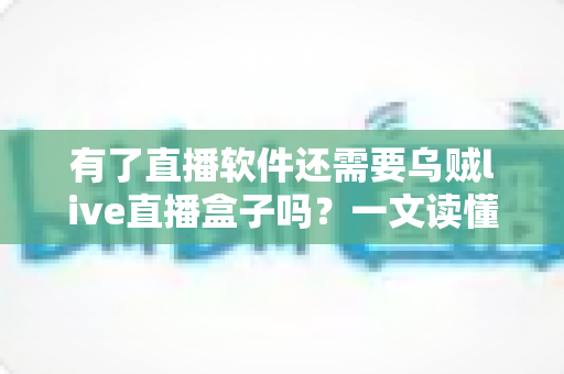 有了直播软件还需要乌贼live直播盒子吗?一文读懂直播设备搭配逻辑 有了直播软件还需要乌贼live直播盒子吗?一文读懂直播设备搭配逻辑