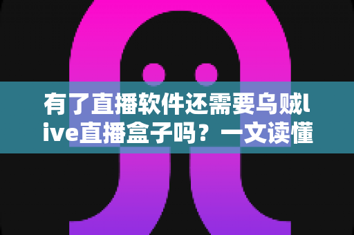 有了直播软件还需要乌贼live直播盒子吗？一文读懂直播设备搭配逻辑