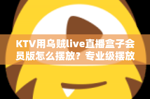 KTV用乌贼live直播盒子会员版怎么摆放？专业级摆放技巧与实用指南全解析