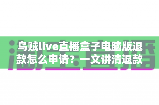 乌贼live直播盒子电脑版退款怎么申请？一文讲清退款流程、条件与注意事项全攻略