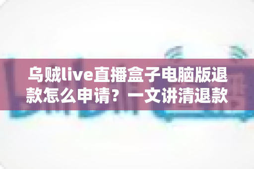 乌贼live直播盒子电脑版退款怎么申请？一文讲清退款流程、条件与注意事项全攻略