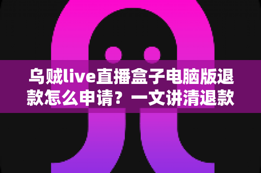 乌贼live直播盒子电脑版退款怎么申请？一文讲清退款流程、条件与注意事项全攻略
