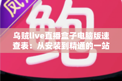 乌贼live直播盒子电脑版速查表：从安装到精通的一站式实用指南