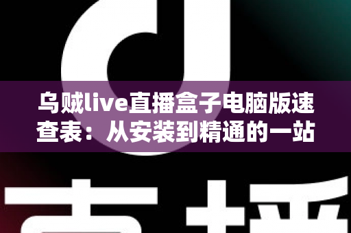 乌贼live直播盒子电脑版速查表：从安装到精通的一站式实用指南