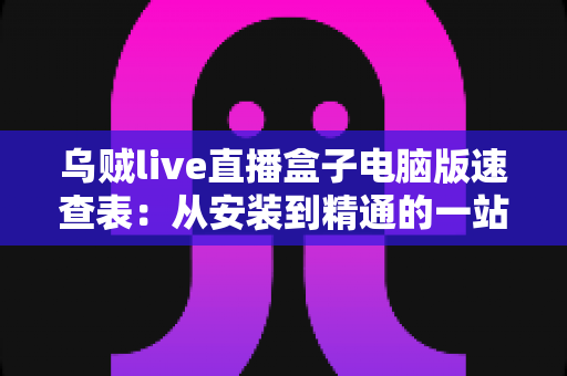 乌贼live直播盒子电脑版速查表：从安装到精通的一站式实用指南