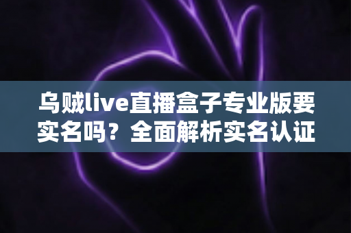 乌贼live直播盒子专业版要实名吗?全面解析实名认证流程、安全性与使用注意事项 乌贼live直播盒子专业版要实名吗?全面解析实名认证流程、安全性与使用注意事项