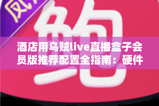 酒店用乌贼live直播盒子会员版推荐配置全指南:硬件选型、网络部署与合规要点一站式解析 酒店用乌贼live直播盒子会员版推荐配置全指南:硬件选型、网络部署与合规要点一站式解析