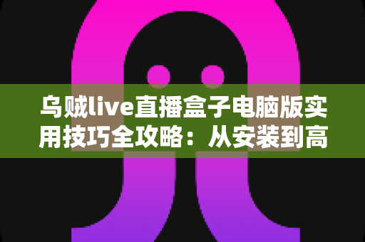 乌贼live直播盒子电脑版实用技巧全攻略:从安装到高阶优化的完整指南 乌贼live直播盒子电脑版实用技巧全攻略:从安装到高阶优化的完整指南