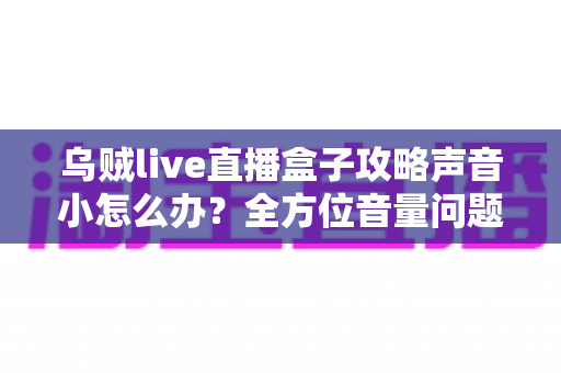 乌贼live直播盒子攻略声音小怎么办？全方位音量问题排查与解决实用指南