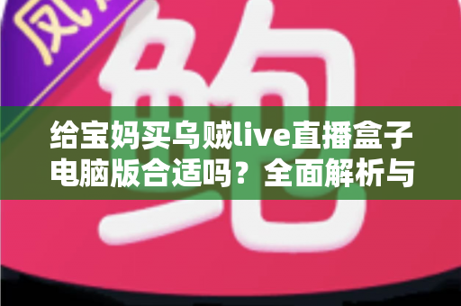 给宝妈买乌贼live直播盒子电脑版合适吗？全面解析与选购建议