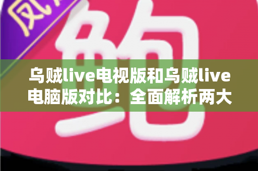 乌贼live电视版和乌贼live电脑版对比:全面解析两大平台的差异,帮你选出最适合自己的观影神器 乌贼live电视版和乌贼live电脑版对比:全面解析两大平台的差异,帮你选出最适合自己的观影神器