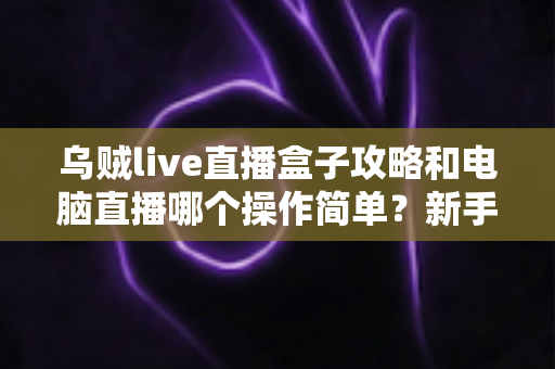 乌贼live直播盒子攻略和电脑直播哪个操作简单?新手主播最全对比指南 乌贼live直播盒子攻略和电脑直播哪个操作简单?新手主播最全对比指南