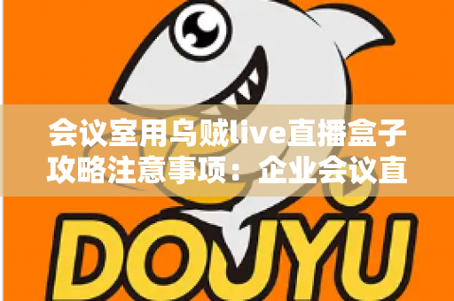 会议室用乌贼live直播盒子攻略注意事项：企业会议直播全流程实战指南
